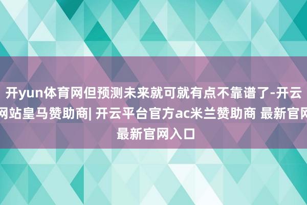 开yun体育网但预测未来就可就有点不靠谱了-开云平台网站皇马赞助商| 开云平台官方ac米兰赞助商 最新官网入口