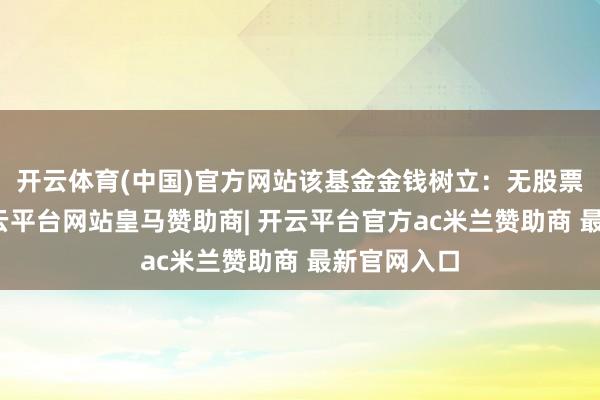 开云体育(中国)官方网站该基金金钱树立:无股票类金钱-开云平台网站皇马赞助商| 开云平台官方ac米兰赞助商 最新官网入口