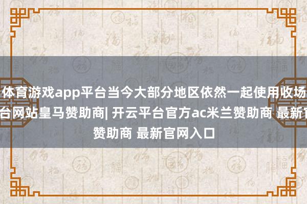 体育游戏app平台当今大部分地区依然一起使用收场-开云平台网站皇马赞助商| 开云平台官方ac米兰赞助商 最新官网入口