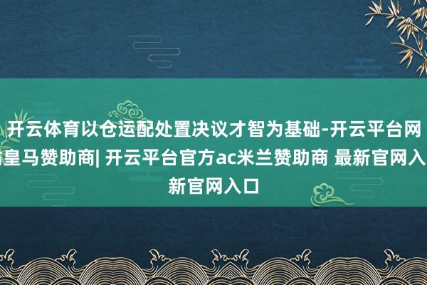 开云体育以仓运配处置决议才智为基础-开云平台网站皇马赞助商| 开云平台官方ac米兰赞助商 最新官网入口