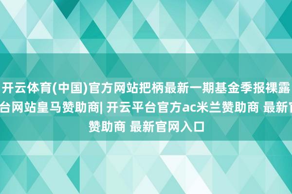 开云体育(中国)官方网站把柄最新一期基金季报裸露-开云平台网站皇马赞助商| 开云平台官方ac米兰赞助商 最新官网入口