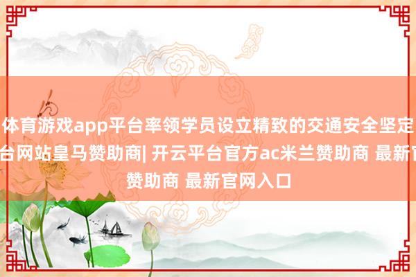 体育游戏app平台率领学员设立精致的交通安全坚定-开云平台网站皇马赞助商| 开云平台官方ac米兰赞助商 最新官网入口