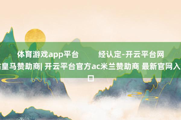 体育游戏app平台         经认定-开云平台网站皇马赞助商| 开云平台官方ac米兰赞助商 最新官网入口