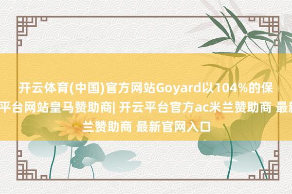 开云体育(中国)官方网站Goyard以104%的保值率-开云平台网站皇马赞助商| 开云平台官方ac米兰赞助商 最新官网入口