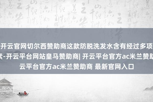开云官网切尔西赞助商这款防脱洗发水含有经过多项国度级检测的要素-开云平台网站皇马赞助商| 开云平台官方ac米兰赞助商 最新官网入口