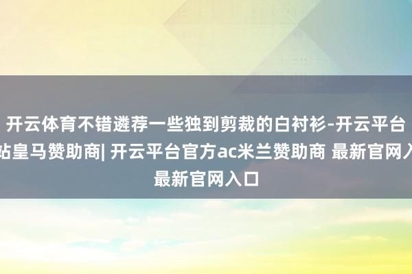 开云体育不错遴荐一些独到剪裁的白衬衫-开云平台网站皇马赞助商| 开云平台官方ac米兰赞助商 最新官网入口