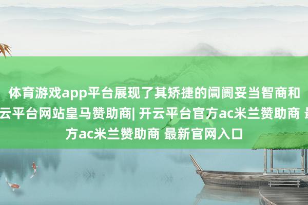 体育游戏app平台展现了其矫捷的阛阓妥当智商和策划韧性-开云平台网站皇马赞助商| 开云平台官方ac米兰赞助商 最新官网入口
