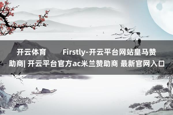 开云体育        Firstly-开云平台网站皇马赞助商| 开云平台官方ac米兰赞助商 最新官网入口