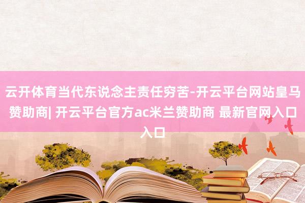 云开体育当代东说念主责任穷苦-开云平台网站皇马赞助商| 开云平台官方ac米兰赞助商 最新官网入口