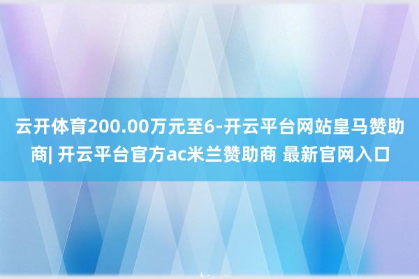 云开体育200.00万元至6-开云平台网站皇马赞助商| 开云平台官方ac米兰赞助商 最新官网入口