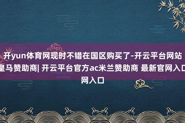 开yun体育网现时不错在国区购买了-开云平台网站皇马赞助商| 开云平台官方ac米兰赞助商 最新官网入口