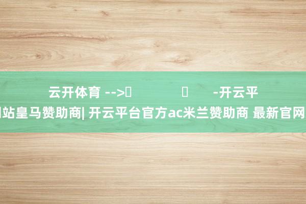 云开体育 -->	            	     -开云平台网站皇马赞助商| 开云平台官方ac米兰赞助商 最新官网入口