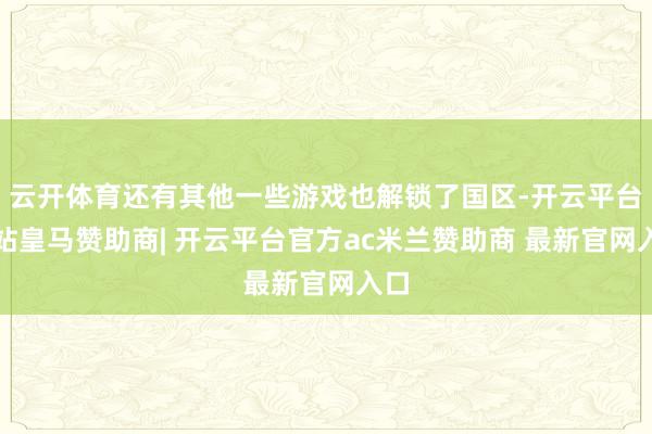 云开体育还有其他一些游戏也解锁了国区-开云平台网站皇马赞助商| 开云平台官方ac米兰赞助商 最新官网入口