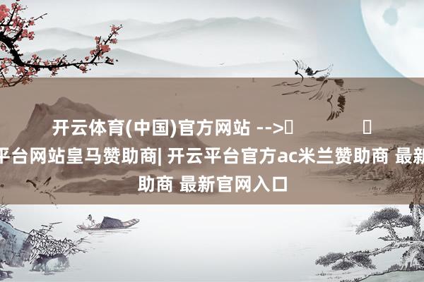 开云体育(中国)官方网站 -->	            	     -开云平台网站皇马赞助商| 开云平台官方ac米兰赞助商 最新官网入口