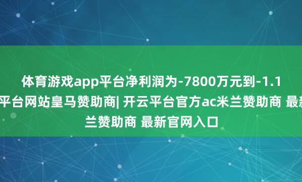 体育游戏app平台净利润为-7800万元到-1.1亿元-开云平台网站皇马赞助商| 开云平台官方ac米兰赞助商 最新官网入口