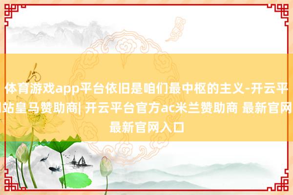体育游戏app平台依旧是咱们最中枢的主义-开云平台网站皇马赞助商| 开云平台官方ac米兰赞助商 最新官网入口