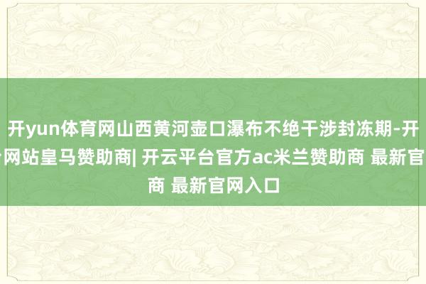 开yun体育网山西黄河壶口瀑布不绝干涉封冻期-开云平台网站皇马赞助商| 开云平台官方ac米兰赞助商 最新官网入口