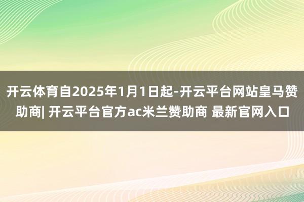 开云体育自2025年1月1日起-开云平台网站皇马赞助商| 开云平台官方ac米兰赞助商 最新官网入口