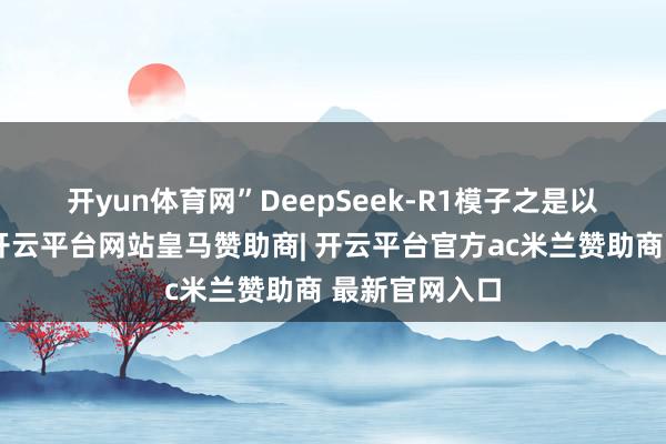开yun体育网” DeepSeek-R1模子之是以火爆科技圈-开云平台网站皇马赞助商| 开云平台官方ac米兰赞助商 最新官网入口