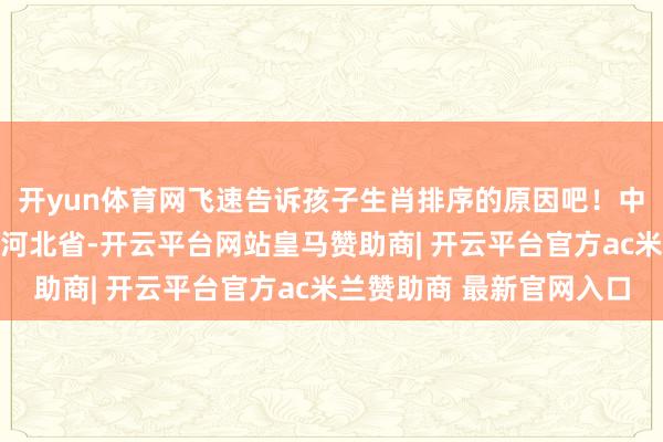 开yun体育网飞速告诉孩子生肖排序的原因吧！中国大贤达！ 发布于：河北省-开云平台网站皇马赞助商| 开云平台官方ac米兰赞助商 最新官网入口