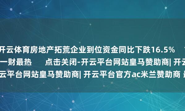 开云体育房地产拓荒企业到位资金同比下跌16.5%    17  03-16 10:05     一财最热      点击关闭-开云平台网站皇马赞助商| 开云平台官方ac米兰赞助商 最新官网入口