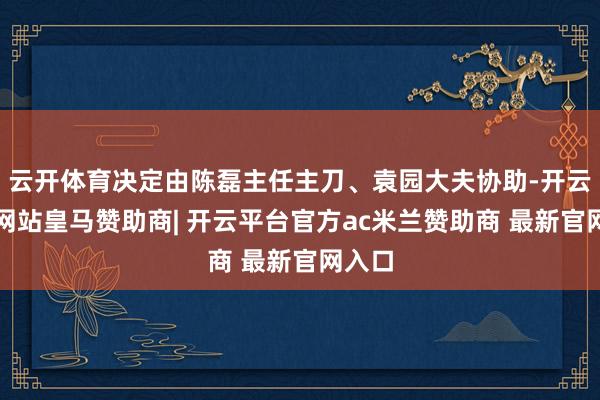 云开体育决定由陈磊主任主刀、袁园大夫协助-开云平台网站皇马赞助商| 开云平台官方ac米兰赞助商 最新官网入口