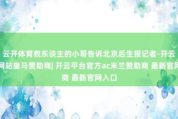 云开体育救东谈主的小哥告诉北京后生报记者-开云平台网站皇马赞助商| 开云平台官方ac米兰赞助商 最新官网入口