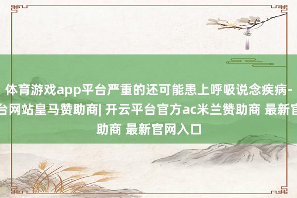 体育游戏app平台严重的还可能患上呼吸说念疾病-开云平台网站皇马赞助商| 开云平台官方ac米兰赞助商 最新官网入口