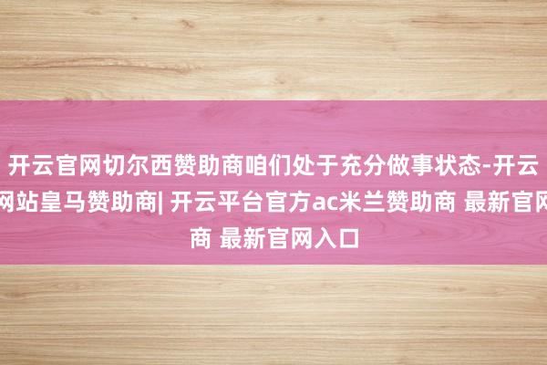 开云官网切尔西赞助商咱们处于充分做事状态-开云平台网站皇马赞助商| 开云平台官方ac米兰赞助商 最新官网入口