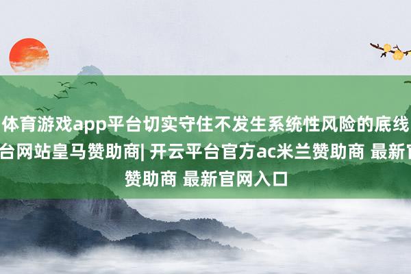 体育游戏app平台切实守住不发生系统性风险的底线-开云平台网站皇马赞助商| 开云平台官方ac米兰赞助商 最新官网入口