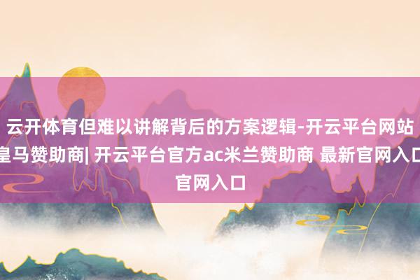 云开体育但难以讲解背后的方案逻辑-开云平台网站皇马赞助商| 开云平台官方ac米兰赞助商 最新官网入口