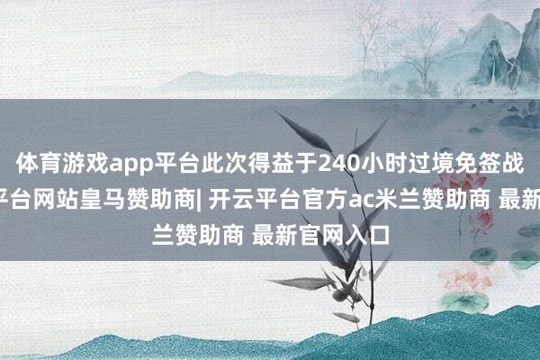 体育游戏app平台此次得益于240小时过境免签战略-开云平台网站皇马赞助商| 开云平台官方ac米兰赞助商 最新官网入口