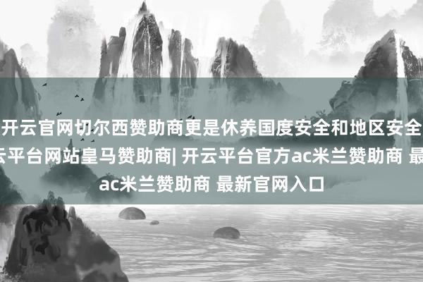 开云官网切尔西赞助商更是休养国度安全和地区安全所必需-开云平台网站皇马赞助商| 开云平台官方ac米兰赞助商 最新官网入口
