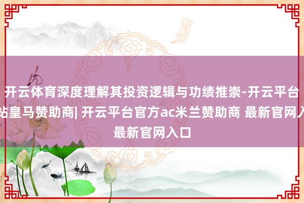 开云体育深度理解其投资逻辑与功绩推崇-开云平台网站皇马赞助商| 开云平台官方ac米兰赞助商 最新官网入口