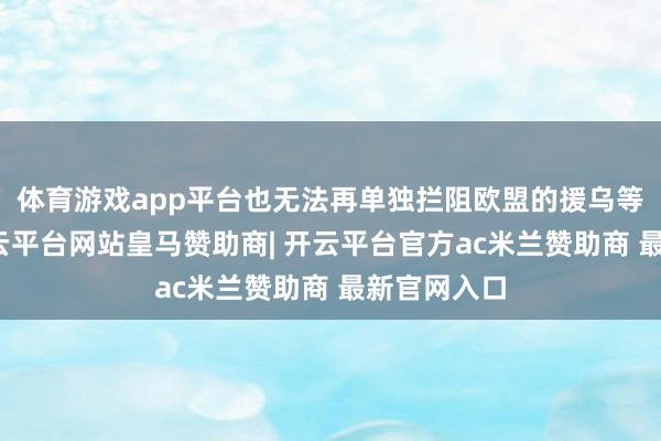 体育游戏app平台也无法再单独拦阻欧盟的援乌等有野心-开云平台网站皇马赞助商| 开云平台官方ac米兰赞助商 最新官网入口