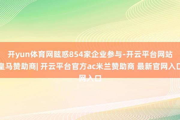 开yun体育网眩惑854家企业参与-开云平台网站皇马赞助商| 开云平台官方ac米兰赞助商 最新官网入口