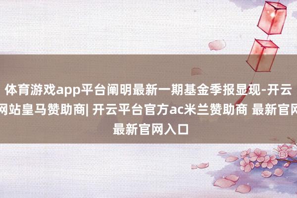 体育游戏app平台阐明最新一期基金季报显现-开云平台网站皇马赞助商| 开云平台官方ac米兰赞助商 最新官网入口