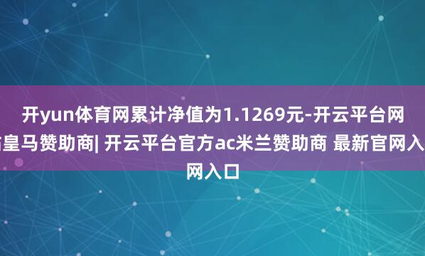 开yun体育网累计净值为1.1269元-开云平台网站皇马赞助商| 开云平台官方ac米兰赞助商 最新官网入口