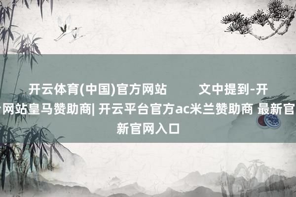 开云体育(中国)官方网站         文中提到-开云平台网站皇马赞助商| 开云平台官方ac米兰赞助商 最新官网入口