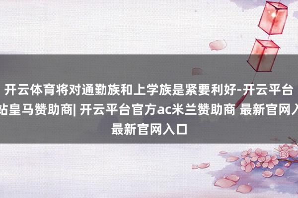 开云体育将对通勤族和上学族是紧要利好-开云平台网站皇马赞助商| 开云平台官方ac米兰赞助商 最新官网入口