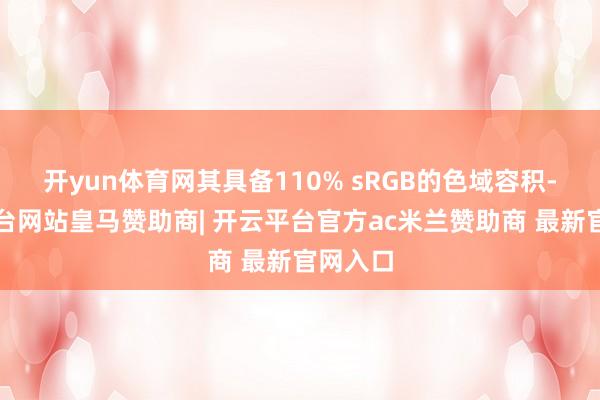 开yun体育网其具备110% sRGB的色域容积-开云平台网站皇马赞助商| 开云平台官方ac米兰赞助商 最新官网入口