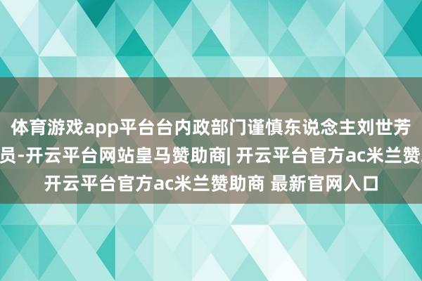 体育游戏app平台台内政部门谨慎东说念主刘世芳真的蓝营最大助选员-开云平台网站皇马赞助商| 开云平台官方ac米兰赞助商 最新官网入口