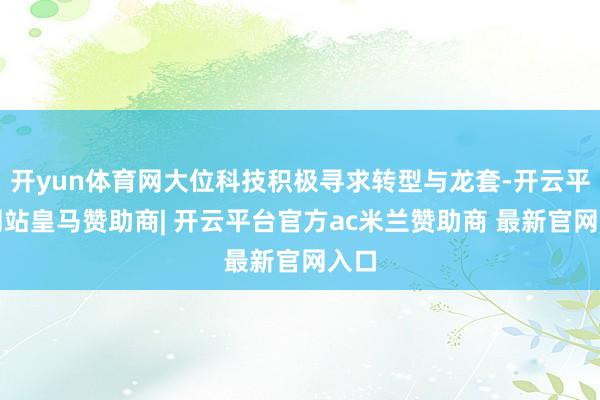 开yun体育网大位科技积极寻求转型与龙套-开云平台网站皇马赞助商| 开云平台官方ac米兰赞助商 最新官网入口