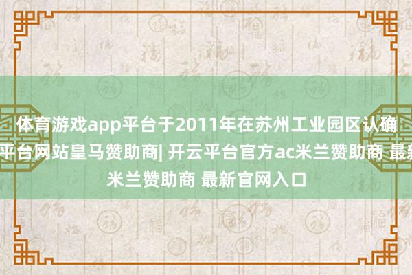 体育游戏app平台于2011年在苏州工业园区认确实立-开云平台网站皇马赞助商| 开云平台官方ac米兰赞助商 最新官网入口