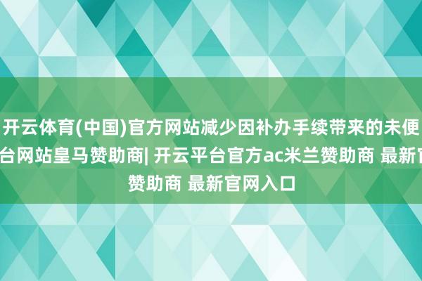 开云体育(中国)官方网站减少因补办手续带来的未便-开云平台网站皇马赞助商| 开云平台官方ac米兰赞助商 最新官网入口