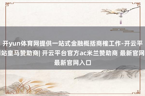开yun体育网提供一站式金融概括商榷工作-开云平台网站皇马赞助商| 开云平台官方ac米兰赞助商 最新官网入口