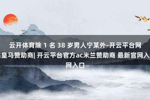 云开体育除 1 名 38 岁男人宁某外-开云平台网站皇马赞助商| 开云平台官方ac米兰赞助商 最新官网入口