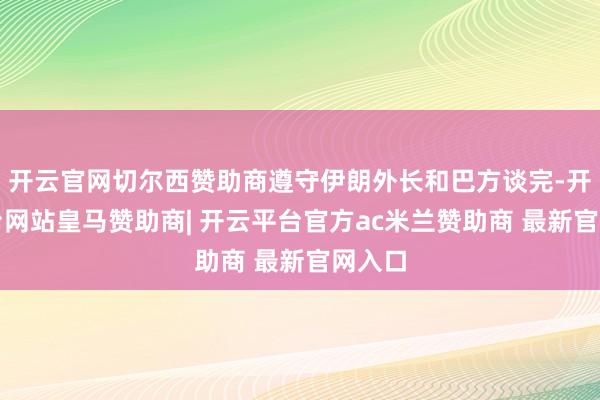 开云官网切尔西赞助商遵守伊朗外长和巴方谈完-开云平台网站皇马赞助商| 开云平台官方ac米兰赞助商 最新官网入口