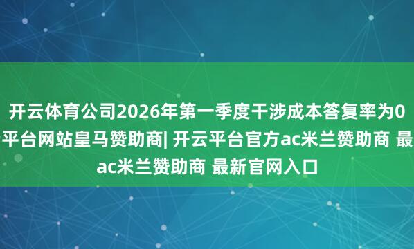 开云体育公司2026年第一季度干涉成本答复率为0.72%-开云平台网站皇马赞助商| 开云平台官方ac米兰赞助商 最新官网入口