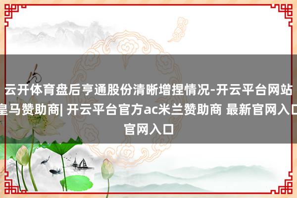 云开体育盘后亨通股份清晰增捏情况-开云平台网站皇马赞助商| 开云平台官方ac米兰赞助商 最新官网入口